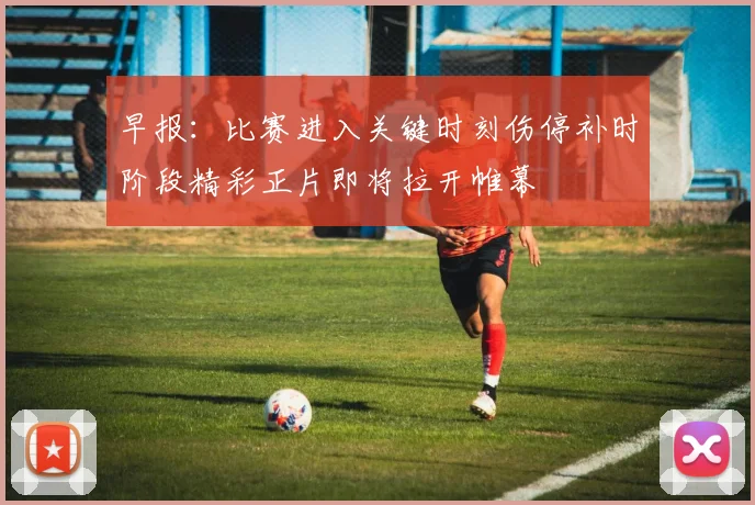 早报：比赛进入关键时刻伤停补时阶段精彩正片即将拉开帷幕