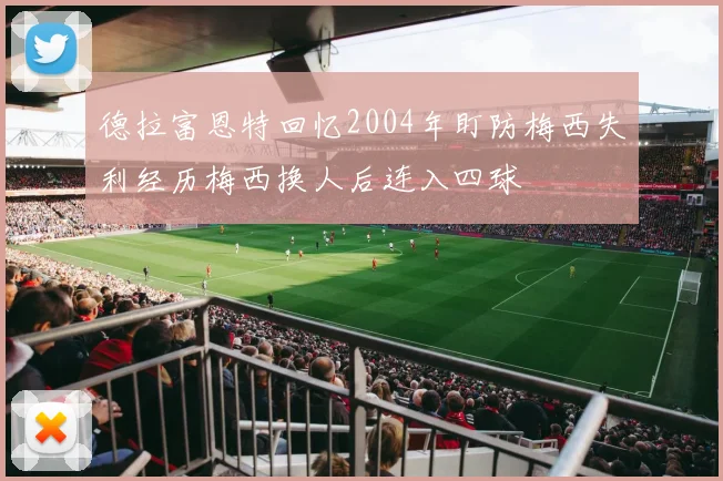 德拉富恩特回忆2004年盯防梅西失利经历梅西换人后连入四球