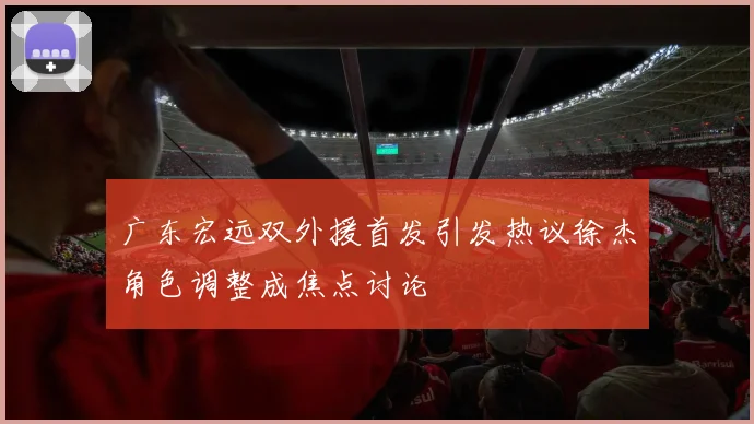 广东宏远双外援首发引发热议徐杰角色调整成焦点讨论