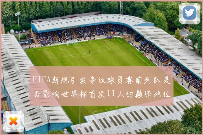 FIFA新规引发争议球员赛前列队是否影响世界杯首发11人的巅峰地位