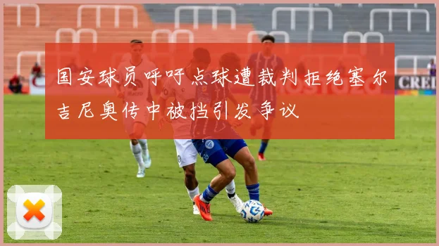 国安球员呼吁点球遭裁判拒绝塞尔吉尼奥传中被挡引发争议