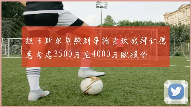 纽卡斯尔与热刺争抢金玟哉拜仁愿意考虑3500万至4000万欧报价