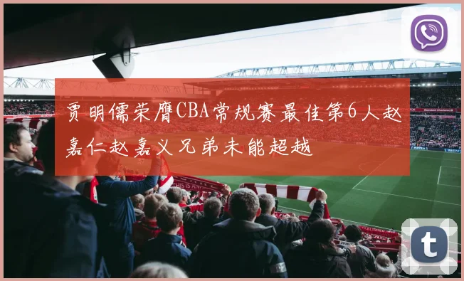 贾明儒荣膺CBA常规赛最佳第6人赵嘉仁赵嘉义兄弟未能超越