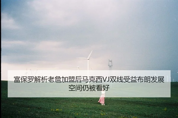 富保罗解析老詹加盟后马克西VJ双线受益布朗发展空间仍被看好