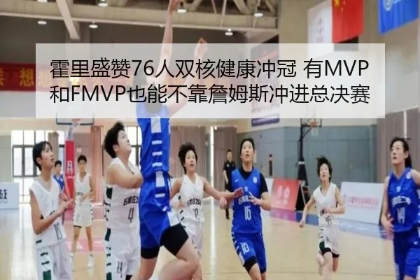 霍里盛赞76人双核健康冲冠 有MVP和FMVP也能不靠詹姆斯冲进总决赛